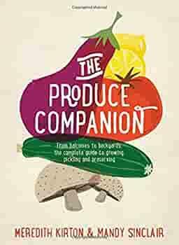 The Produce Companion: From Balconies to Backyards, the Complete Guide to Growing, Pickling and Preserving by Meredith Kirton, Mandy Sinclair