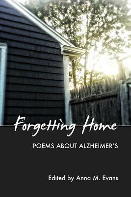 Forgetting Home: Poems About Alzheimer's by Anna M. Evans