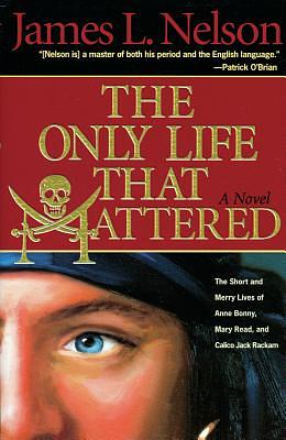 The Only Life That Mattered: The Short and Merry Lives of Anne Bonny, Mary Read, and Calico Jack by James L. Nelson