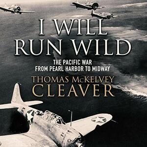 I Will Run Wild: The Pacific War from Pearl Harbor to Midway by Thomas McKelvey Cleaver