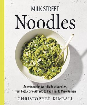 Milk Street Noodles: Secrets to the World's Best Noodles, from Fettuccine Alfredo to Pad Thai to Shoyu Ramen by Christopher Kimball