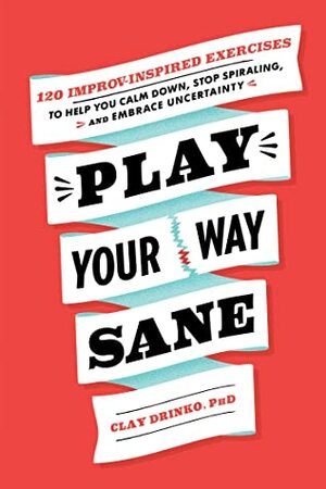 Play Your Way Sane: 120 Improv-Inspired Exercises to Help You Calm Down, Stop Spiraling, and Embrace Uncertainty by Clay Drinko