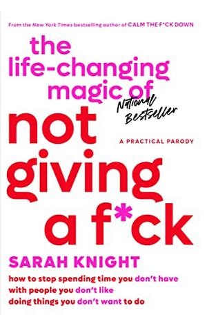 The Life-Changing Magic of Not Giving a F*ck: How to Stop Spending Time You Don't Have with People You Don't Like Doing Things You Don't Want to Do by Sarah Knight
