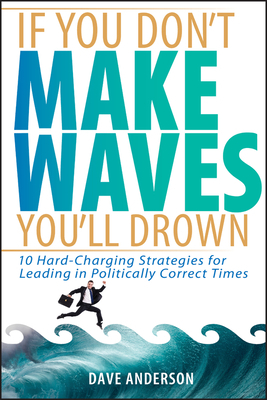 If You Don't Make Waves, You'll Drown: 10 Hard-Charging Strategies for Leading in Politically Correct Times by Dave Anderson