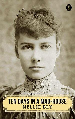 Ten Days in a Mad-House; or, Nellie Bly's Experience on Blackwell's Island by Nellie Bly, Nellie Bly