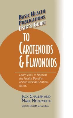 User's Guide to Carotenoids & Flavonoids: Learn How to Harness the Health Benefits of Natural Plant Antioxidants by Marie Moneysmith, Jack Challem