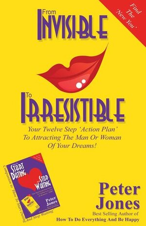 From Invisible to Irresistible: Your Twelve Step Action Plan to Attracting the Man or Woman of Your Dreams! by Peter Jones