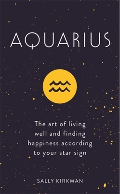 Aquarius: The Art of Living Well and Finding Happiness According to Your Star Sign by Sally Kirkman