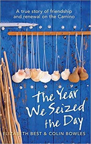 The Year We Seized The Day: A True Story of Friendship and Renewal on the Camino by Colin Falconer, Elizabeth Best