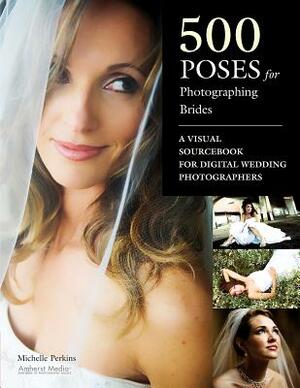 500 Poses for Photographing Brides: A Visual Sourcebook for Professional Digital Wedding Photographers by Michelle Perkins