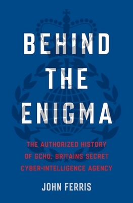 Behind the Enigma: The Authorized History of Gchq, Britain's Secret Cyber-Intelligence Agency by John Ferris