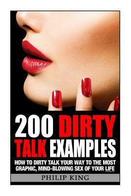 200 Dirty Talk Examples: How to Dirty Talk your way to the Most Graphic, Mind-Blowing Sex of your Life by Philip King