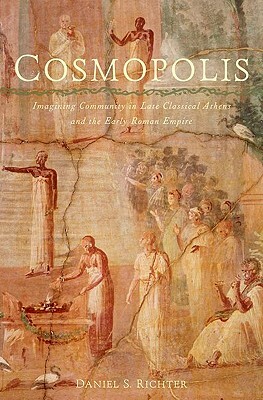 Cosmopolis: Imagining Community in Late Classical Athens and the Early Roman Empire by Daniel S. Richter