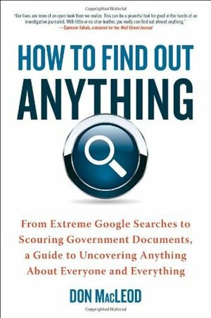 How to Find Out Anything: From Extreme Google Searches to Scouring Government Documents, a Guide to Uncovering Anything about Everyone and Everything by Don Macleod