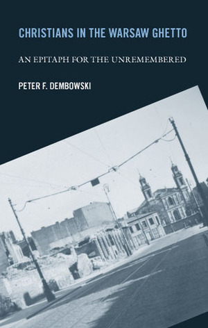 Christians in the Warsaw Ghetto: An Epitaph for the Unremembered by Peter F. Dembowski