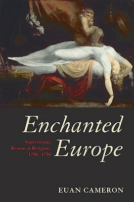 Enchanted Europe: Superstition, Reason, and Religion, 1250-1750 by Euan Cameron