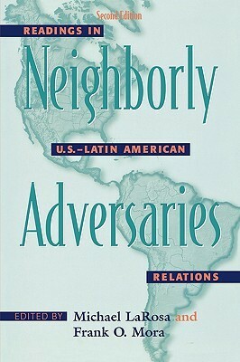 Neighborly Adversaries: Readings in U.S-Latin American Relations by Michael J. LaRosa, Frank O. Mora