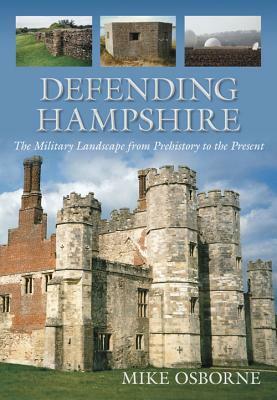 Defending Hampshire: The Military Landscape from Prehistory to the Present by Mike Osborne