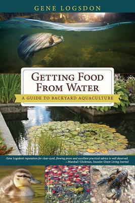 Getting Food from Water: A Guide to Backyard Aquaculture by Gene Logsdon