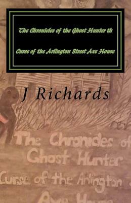 The Chronicles of the Ghost Hunter th Curse of the Arlington Street Axe House by J. M. Richards