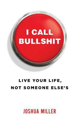 I Call Bullshit: Live Your Life, Not Someone Else's by Joshua Miller