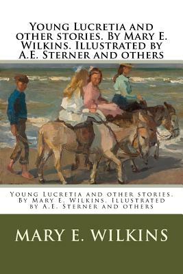 Young Lucretia and other stories. By Mary E. Wilkins. Illustrated by A.E. Sterner and others by Mary E. Wilkins