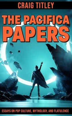 The Pacifica Papers: Essays on Pop Culture, Mythology, and Flatulence by Craig Titley