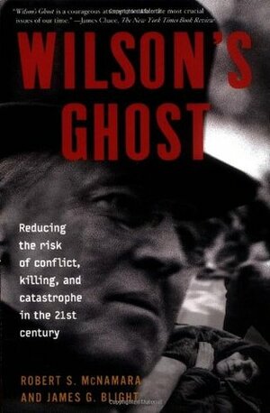 Wilson's Ghost: Reducing The Risk Of Conflict, Killing, And Catastrophe In The 21st Century by Robert S. McNamara, James G. Blight
