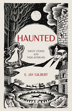 Haunted: Ghost Stories and Their Afterlives by E. Jay Gilbert