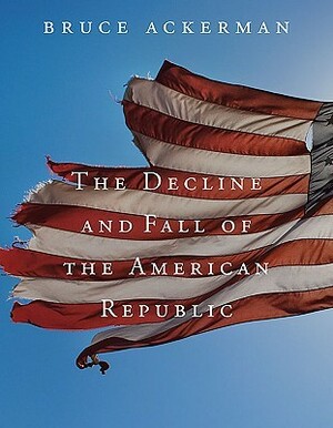 The Decline and Fall of the American Republic by Bruce A. Ackerman