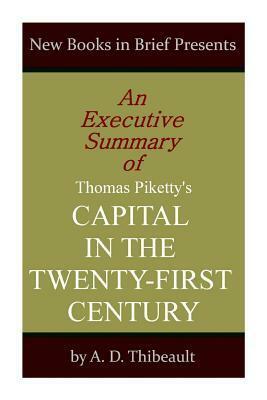 An Executive Summary of Thomas Piketty's 'Capital in the Twenty-First Century by A.D. Thibeault