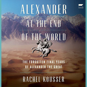 Alexander at the End of the World: The Forgotten Final Years of Alexander the Great by Rachel Kousser