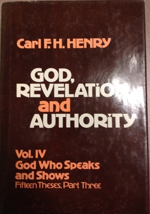 God, Revelation, and Authority, Volume 4: God Who Speaks and Shows: Fifteen Theses, Part Three by Carl F.H. Henry