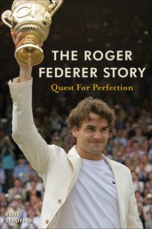 The Roger Federer Story: Quest for Perfection by Rene Stauffer