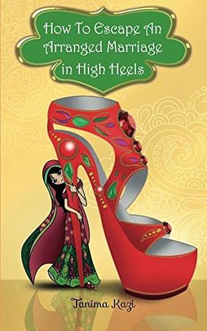 How to Escape an Arranged Marriage in High Heels: Indian Romantic Comedy by Tanima Kazi