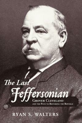 The Last Jeffersonian: Grover Cleveland and the Path to Restoring the Republic by Ryan S. Walters