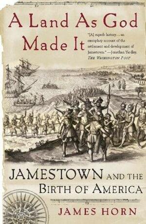 A Land As God Made It: Jamestown and the Birth of America by James Horn