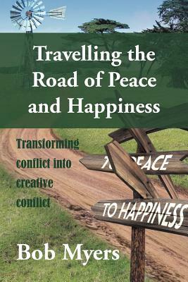 Travelling the Road of Peace and Happiness: Transforming Conflict Into Creative Conflict by Bob Myers