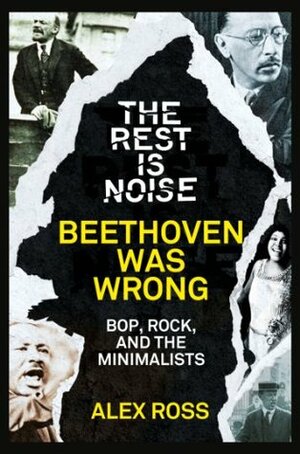 The Rest Is Noise Series: Beethoven Was Wrong: Bop, Rock, and the Minimalists by Alex Ross