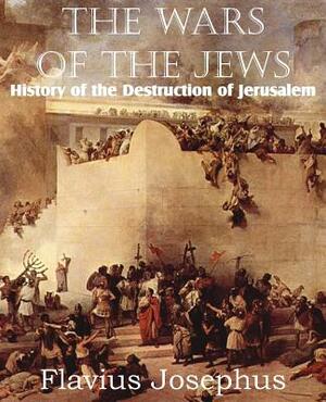 The Wars of the Jews or History of the Destruction of Jerusalem by Flavius Josephus