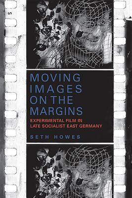 Moving Images on the Margins: Experimental Film in Late Socialist East Germany by Seth Howes