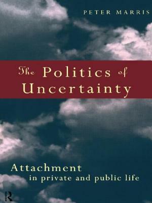 The Politics of Uncertainty: Attachment in Private and Public Life by Peter Marris