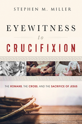 Eyewitness to Crucifixion: The Romans, the Cross, and the Sacrifice of Jesus by Stephen M. Miller