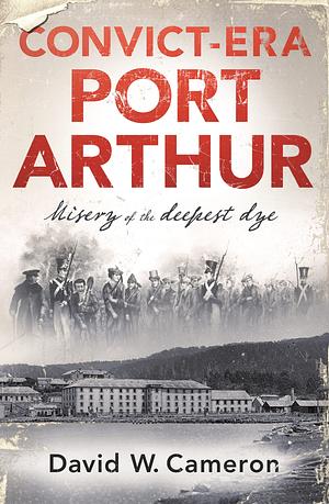 Convict-era Port Arthur : Misery of the deepest dye by David W. Cameron