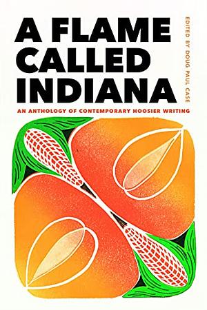 A Flame Called Indiana: An Anthology of Contemporary Hoosier Writing by Rebecca Lehmann, Kaveh Akbar, Katie Moulton, Douglas Case, Nandi Comer, Scott Russell Sanders, Samantha Fain, Jasmine Sawers, Nancy Chen Long, Silas Hansen, Laura Dzubay, Steve Castro, Danni Quintos, Keith Leonard, Chuck Wagner, Lana Spendl, Orlando Ricardo Menes, Allison Joseph, Brandon Young, Joe Heithaus, Alessandra Lynch, Maggie Graber, Joe Betz, Maura Stanton, Noah Baldino, Bryce Berkowitz, Susan S. Neville, Marcus Wicker, Mitchell L.H. Douglas, Patrick Kindig, Kelsey Parker Ervick, Michael Mlekoday, Bruce Snider, Yalie Kamara, Su Cho, Ashley C. Ford, Paul Cunningham, Christopher Kempf, Xavier Navarro Aquino, Gin Faith Thomas, John Leo, M.A. Dubbs, Megan Giddings, Pablo Piñero Stillmann, Anni Liu, Brian Leung, Dason Anderson, C.L. Clark, Sam Ross, Jacob Sunderlin, Kiese Laymon, Tia Clark, Kien Lam, Karen Kovacik, Tessa Yang, Kyle Minor, Scott Fenton, Alexander Weinstein, Rajpreet Heir, Callista Buchen, B.J. Hollars, Shreya Fadia, Michael Martone, Shari Wagner, Jacqueline Jones LaMon