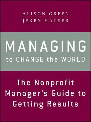 Managing to Change the World: The Nonprofit Manager's Guide to Getting Results by Alison Green, Jerry Hauser