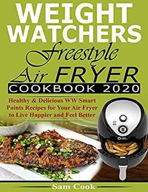 Weight Watchers Freestyle Air Fryer Cookbook 2020: Healthy & Delicious WW Smart Points Recipes for Your Air Fryer to Live Happier and Feel Better by Sam Cook