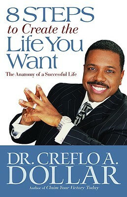 8 Steps to Create the Life You Want: The Anatomy of a Successful Life by Creflo A. Dollar