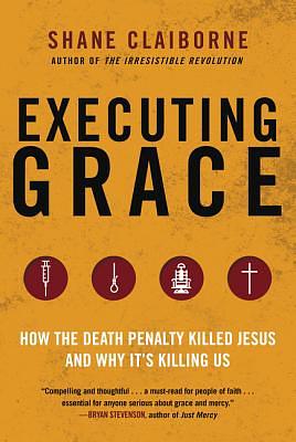 Executing Grace: How the Death Penalty Killed Jesus and Why It's Killing Us by Shane Claiborne