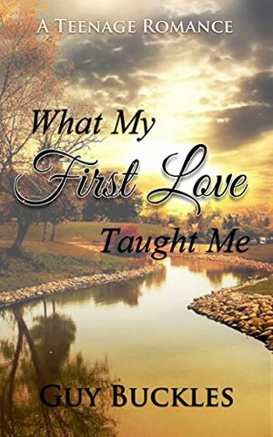 What My First Love Taught Me: A Teenage Romance by Guy Buckles